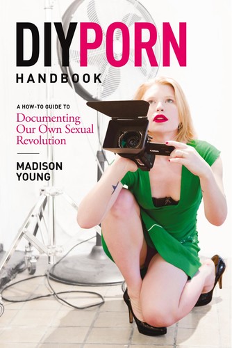 DIY Porn Handbook A How-To Guide to Documenting Our Own Sexual Revolution